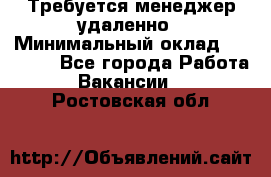 Требуется менеджер удаленно › Минимальный оклад ­ 15 000 - Все города Работа » Вакансии   . Ростовская обл.